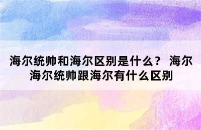 海尔统帅和海尔区别是什么？ 海尔海尔统帅跟海尔有什么区别